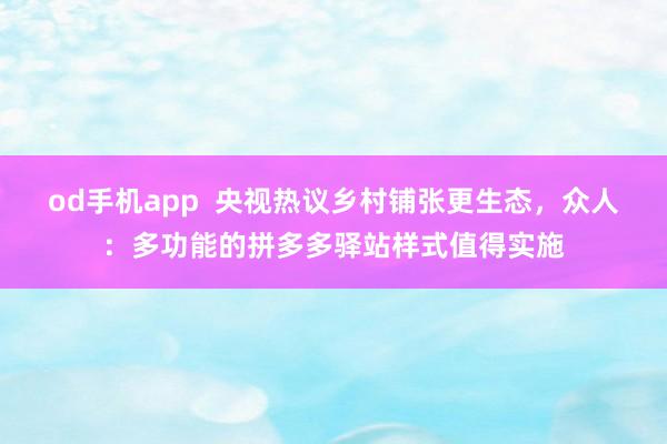 od手机app  央视热议乡村铺张更生态，众人：多功能的拼多多驿站样式值得实施