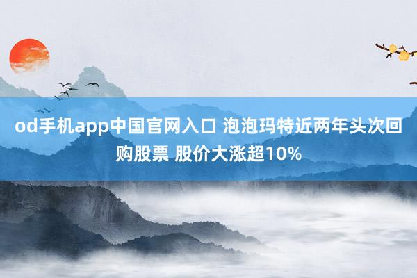 od手机app中国官网入口 泡泡玛特近两年头次回购股票 股价大涨超10%