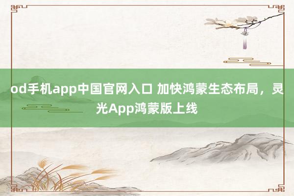 od手机app中国官网入口 加快鸿蒙生态布局，灵光App鸿蒙版上线