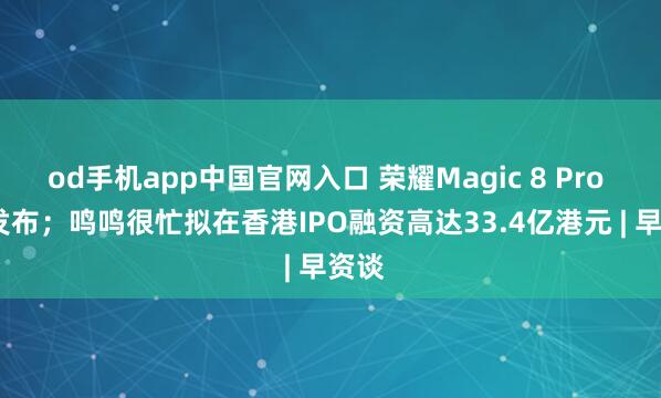 od手机app中国官网入口 荣耀Magic 8 Pro Air发布；鸣鸣很忙拟在香港IPO融资高达33.4亿港元 | 早资谈