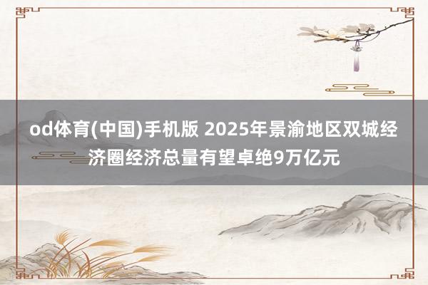 od体育(中国)手机版 2025年景渝地区双城经济圈经济总量有望卓绝9万亿元
