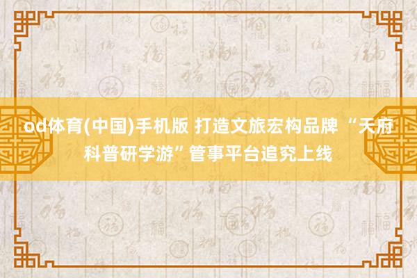 od体育(中国)手机版 打造文旅宏构品牌 “天府科普研学游”管事平台追究上线