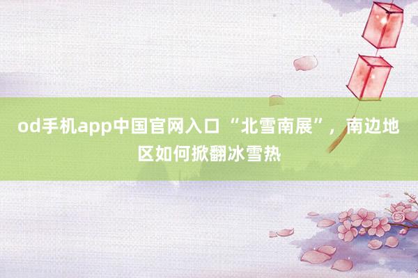 od手机app中国官网入口 “北雪南展”，南边地区如何掀翻冰雪热