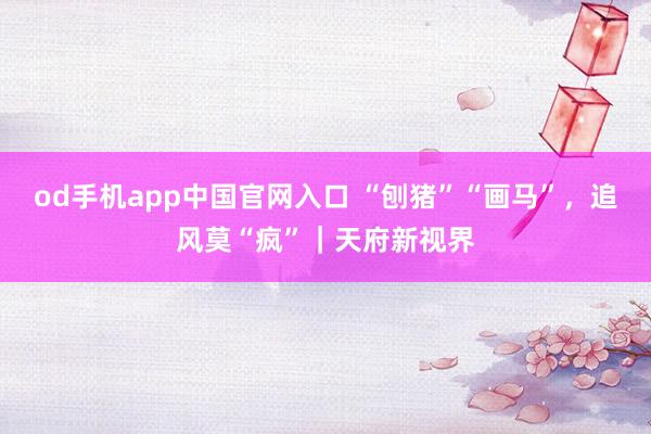 od手机app中国官网入口 “刨猪”“画马”，追风莫“疯”｜天府新视界