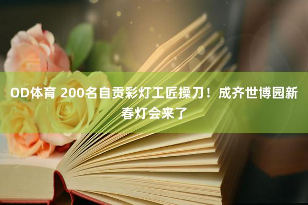 OD体育 200名自贡彩灯工匠操刀！成齐世博园新春灯会来了