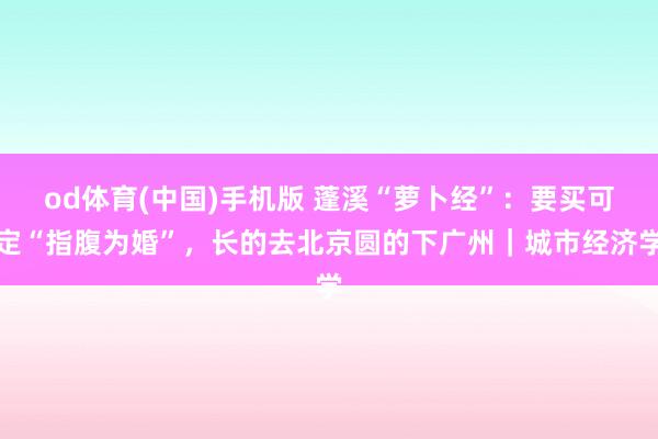 od体育(中国)手机版 蓬溪“萝卜经”：要买可定“指腹为婚”，长的去北京圆的下广州｜城市经济学