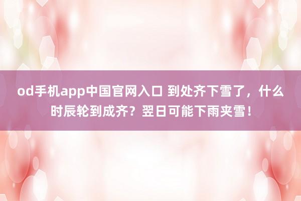 od手机app中国官网入口 到处齐下雪了，什么时辰轮到成齐？翌日可能下雨夹雪！