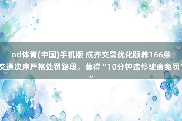 od体育(中国)手机版 成齐交警优化颐养166条交通次序严格处罚路段，莫得“10分钟违停驶离免罚”