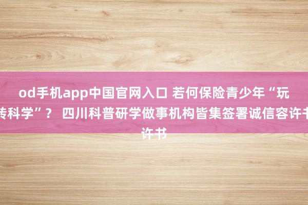 od手机app中国官网入口 若何保险青少年“玩转科学”？ 四川科普研学做事机构皆集签署诚信容许书