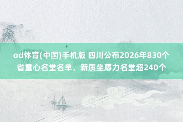 od体育(中国)手机版 四川公布2026年830个省重心名堂名单，新质坐蓐力名堂超240个