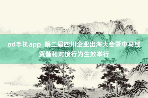 od手机app  第二届四川企业出海大会暨中马经贸谐和对接行为生效举行