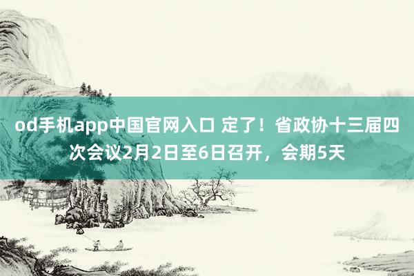 od手机app中国官网入口 定了！省政协十三届四次会议2月2日至6日召开，会期5天