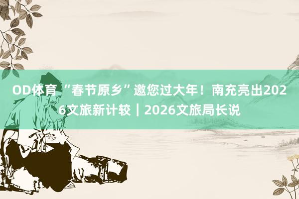 OD体育 “春节原乡”邀您过大年！南充亮出2026文旅新计较｜2026文旅局长说