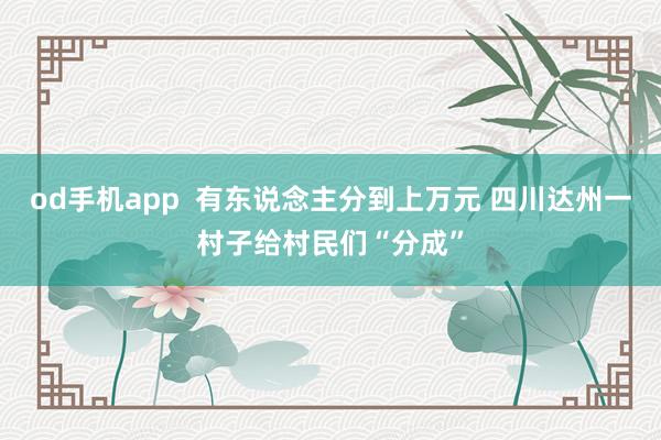 od手机app  有东说念主分到上万元 四川达州一村子给村民们“分成”
