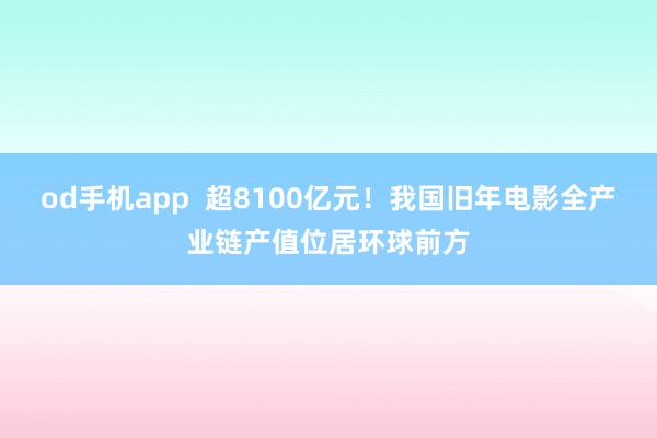 od手机app  超8100亿元！我国旧年电影全产业链产值位居环球前方