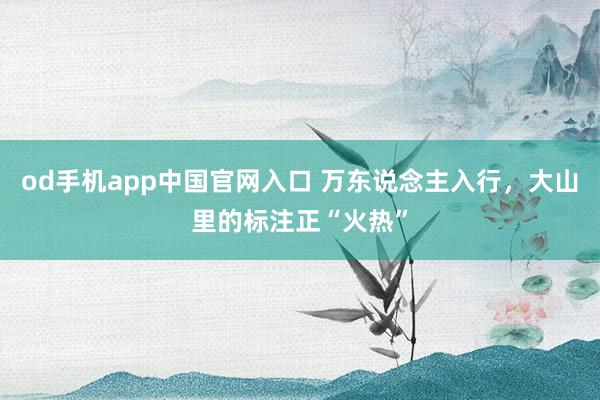 od手机app中国官网入口 万东说念主入行，大山里的标注正“火热”