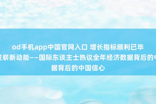 od手机app中国官网入口 增长指标顺利已毕　翻更生发崭新动能——国际东谈主士热议全年经济数据背后的中国信心