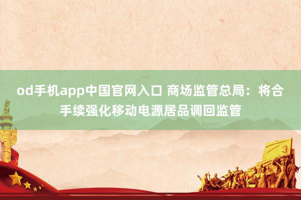 od手机app中国官网入口 商场监管总局：将合手续强化移动电源居品调回监管
