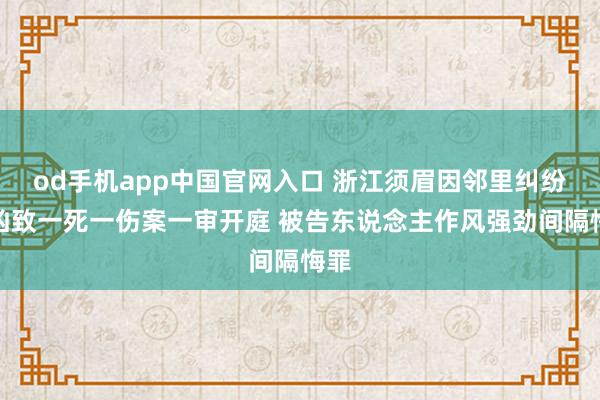 od手机app中国官网入口 浙江须眉因邻里纠纷行凶致一死一伤案一审开庭 被告东说念主作风强劲间隔悔罪