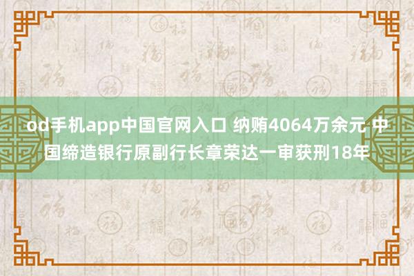od手机app中国官网入口 纳贿4064万余元 中国缔造银行原副行长章荣达一审获刑18年