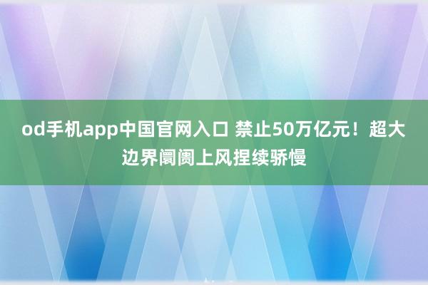od手机app中国官网入口 禁止50万亿元！超大边界阛阓上风捏续骄慢