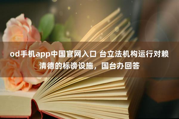 od手机app中国官网入口 台立法机构运行对赖清德的标谤设施，国台办回答