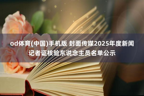 od体育(中国)手机版 封面传媒2025年度新闻记者证核验东说念主员名单公示