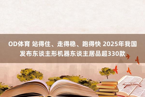 OD体育 站得住、走得稳、跑得快 2025年我国发布东谈主形机器东谈主居品超330款