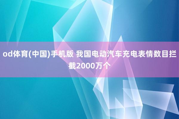 od体育(中国)手机版 我国电动汽车充电表情数目拦截2000万个