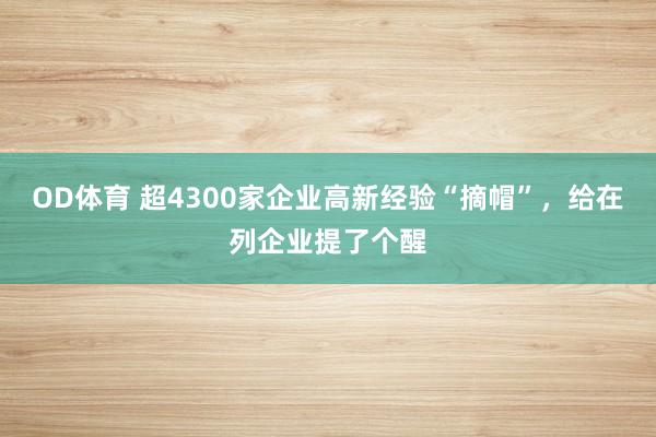 OD体育 超4300家企业高新经验“摘帽”，给在列企业提了个醒