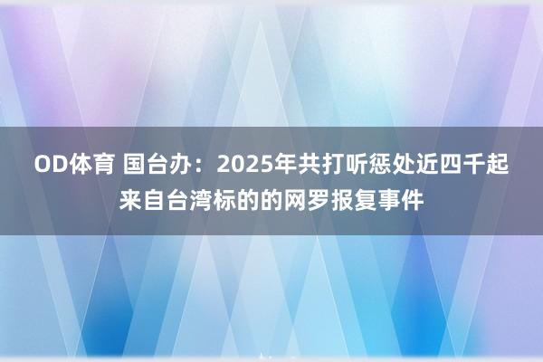 OD体育 国台办：2025年共打听惩处近四千起来自台湾标的的网罗报复事件