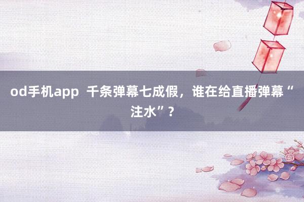 od手机app  千条弹幕七成假，谁在给直播弹幕“注水”？