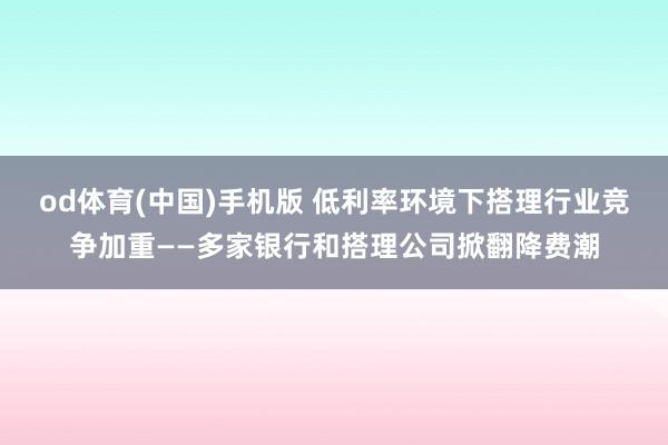 od体育(中国)手机版 低利率环境下搭理行业竞争加重——多家银行和搭理公司掀翻降费潮