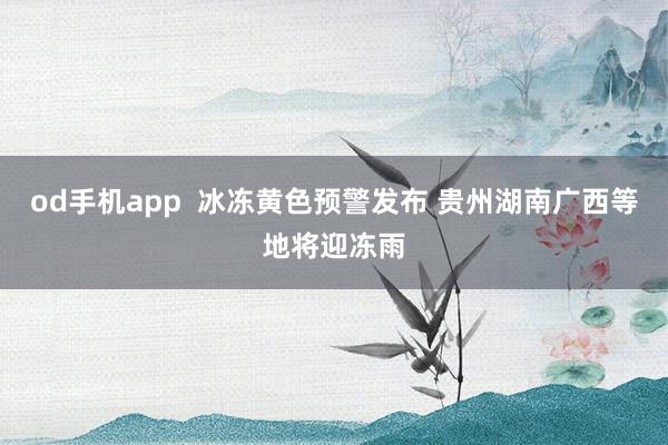 od手机app  冰冻黄色预警发布 贵州湖南广西等地将迎冻雨