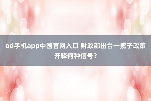 od手机app中国官网入口 财政部出台一揽子政策开释何种信号？