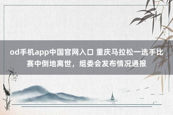 od手机app中国官网入口 重庆马拉松一选手比赛中倒地离世，组委会发布情况通报