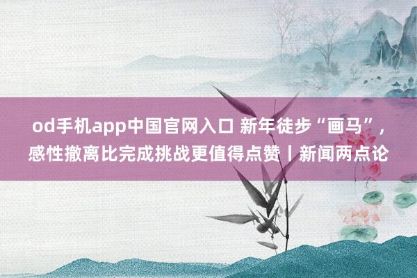 od手机app中国官网入口 新年徒步“画马”，感性撤离比完成挑战更值得点赞丨新闻两点论