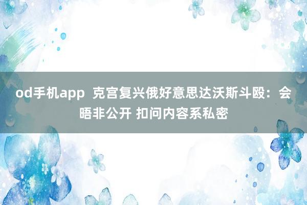 od手机app  克宫复兴俄好意思达沃斯斗殴：会晤非公开 扣问内容系私密