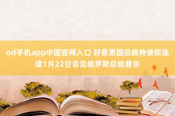 od手机app中国官网入口 好意思国总统特使称连续1月22日会见俄罗斯总统普京