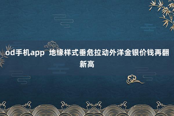 od手机app  地缘样式垂危拉动外洋金银价钱再翻新高