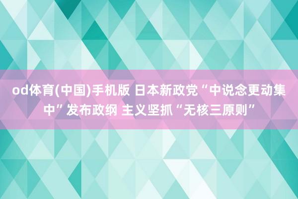 od体育(中国)手机版 日本新政党“中说念更动集中”发布政纲 主义坚抓“无核三原则”