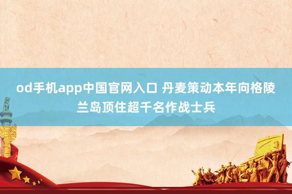 od手机app中国官网入口 丹麦策动本年向格陵兰岛顶住超千名作战士兵