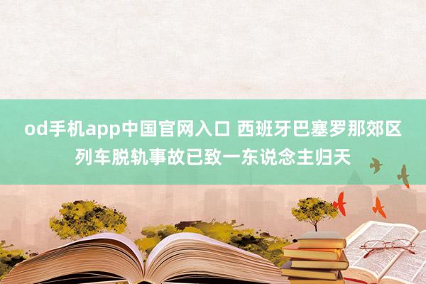od手机app中国官网入口 西班牙巴塞罗那郊区列车脱轨事故已致一东说念主归天