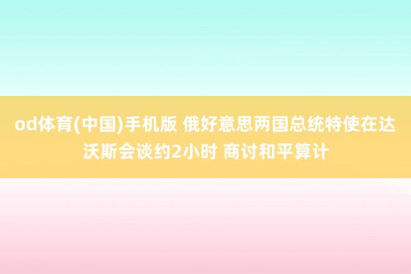 od体育(中国)手机版 俄好意思两国总统特使在达沃斯会谈约2小时 商讨和平算计
