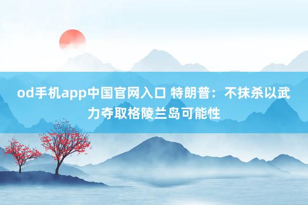 od手机app中国官网入口 特朗普：不抹杀以武力夺取格陵兰岛可能性