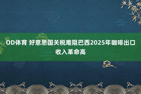 OD体育 好意思国关税难阻巴西2025年咖啡出口收入革命高