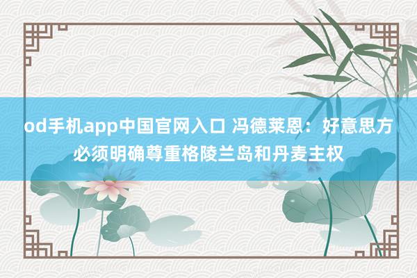 od手机app中国官网入口 冯德莱恩：好意思方必须明确尊重格陵兰岛和丹麦主权