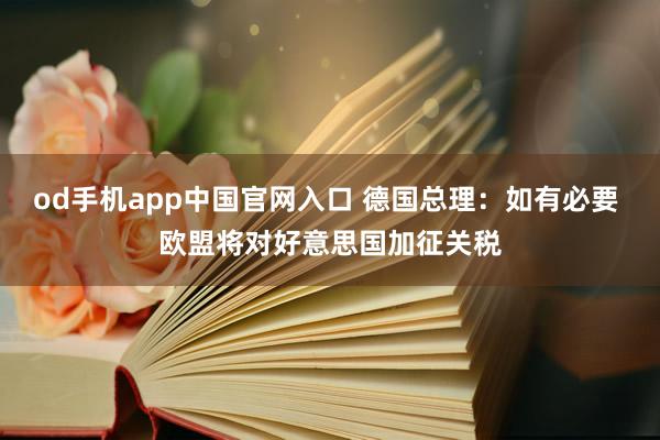 od手机app中国官网入口 德国总理：如有必要 欧盟将对好意思国加征关税
