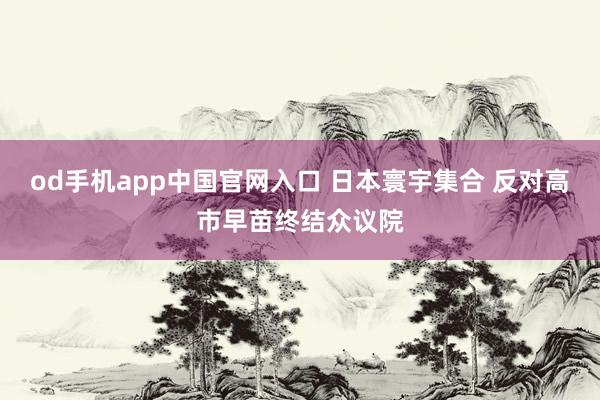od手机app中国官网入口 日本寰宇集合 反对高市早苗终结众议院