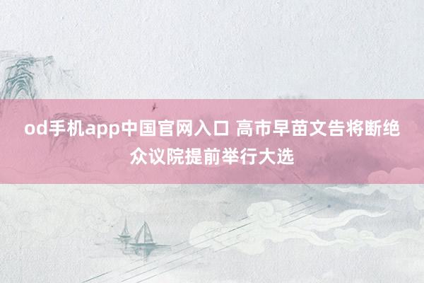 od手机app中国官网入口 高市早苗文告将断绝众议院提前举行大选